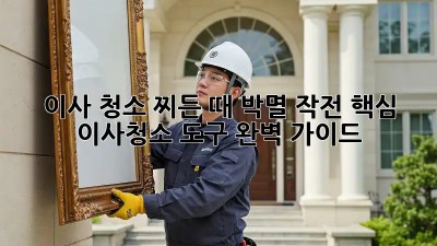 이사 청소, 찌든 때 박멸 작전! 핵심 이사청소 도구 완벽 가이드