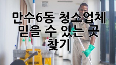 만수6동 청소업체, 믿을 수 있는 곳 찾기