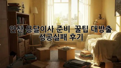 안산 용달이사 준비 🚚💨: 꿀팁 대방출! (+성공/실패 후기)