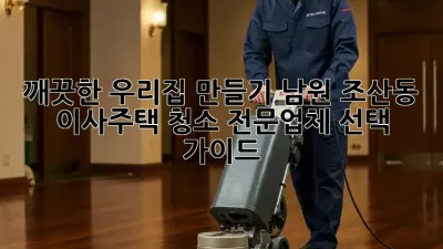 깨끗한 우리집 만들기: 남원 조산동 이사/주택 청소 전문업체 선택 가이드
