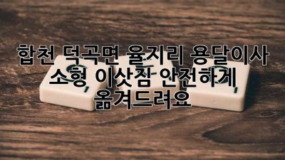 합천 덕곡면 율지리 용달이사: 소형 이삿짐, 안전하게 옮겨드려요!
